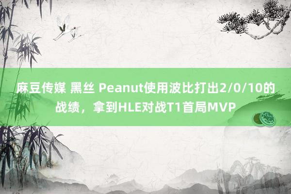 麻豆传媒 黑丝 Peanut使用波比打出2/0/10的战绩，拿到HLE对战T1首局MVP