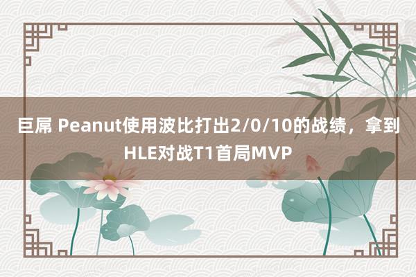 巨屌 Peanut使用波比打出2/0/10的战绩，拿到HLE对战T1首局MVP