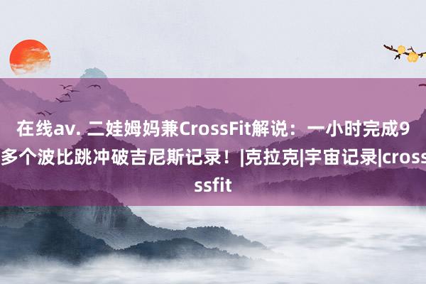 在线av. 二娃姆妈兼CrossFit解说：一小时完成900多个波比跳冲破吉尼斯记录！|克拉克|宇宙记录|crossfit