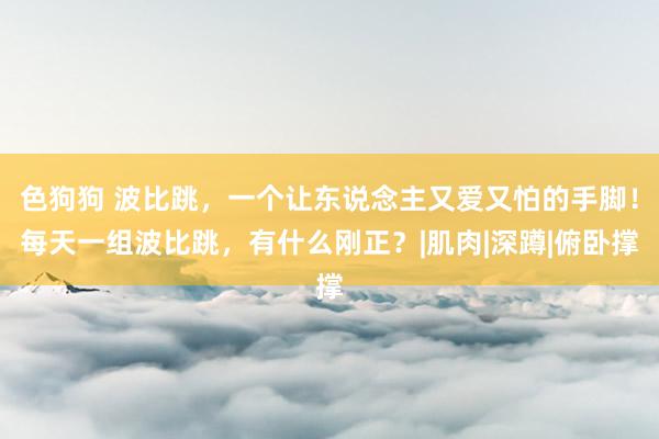 色狗狗 波比跳，一个让东说念主又爱又怕的手脚！每天一组波比跳，有什么刚正？|肌肉|深蹲|俯卧撑