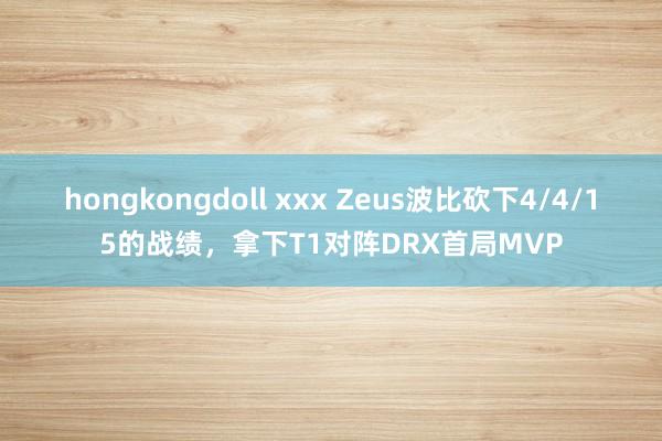 hongkongdoll xxx Zeus波比砍下4/4/15的战绩，拿下T1对阵DRX首局MVP