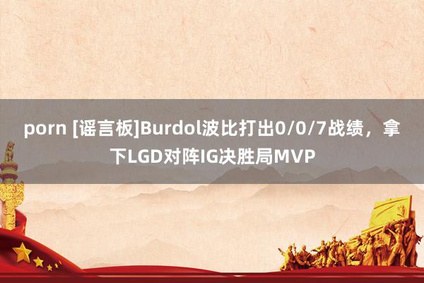 porn [谣言板]Burdol波比打出0/0/7战绩，拿下LGD对阵IG决胜局MVP