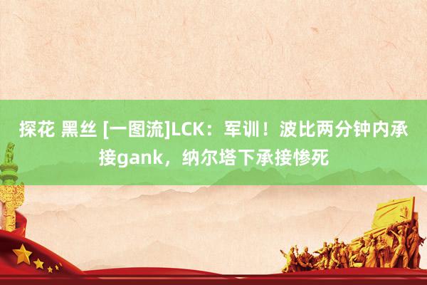 探花 黑丝 [一图流]LCK：军训！波比两分钟内承接gank，纳尔塔下承接惨死