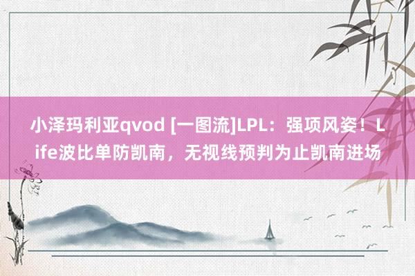 小泽玛利亚qvod [一图流]LPL：强项风姿！Life波比单防凯南，无视线预判为止凯南进场