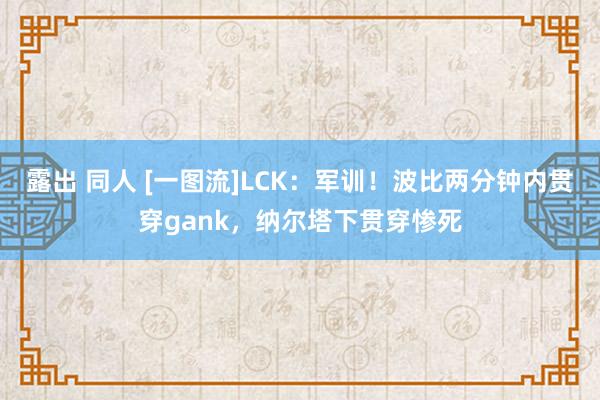 露出 同人 [一图流]LCK：军训！波比两分钟内贯穿gank，纳尔塔下贯穿惨死