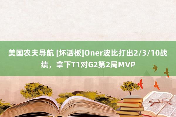 美国农夫导航 [坏话板]Oner波比打出2/3/10战绩，拿下T1对G2第2局MVP