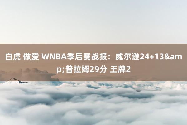 白虎 做爱 WNBA季后赛战报：威尔逊24+13&普拉姆29分 王牌2