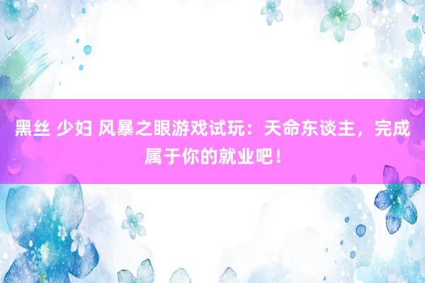 黑丝 少妇 风暴之眼游戏试玩：天命东谈主，完成属于你的就业吧！