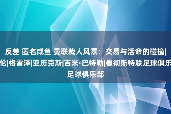 反差 匿名咸鱼 曼联裁人风暴：交易与活命的碰撞|艾伦|格雷泽|亚历克斯|吉米·巴特勒|曼彻斯特联足球俱乐部