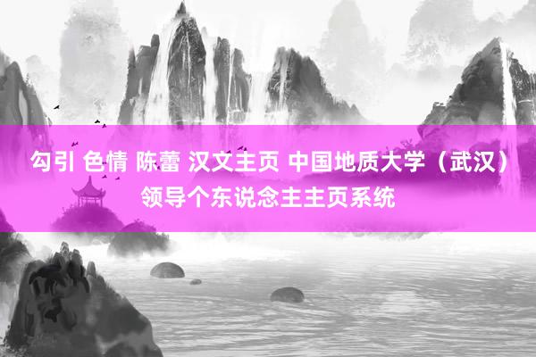 勾引 色情 陈蕾 汉文主页 中国地质大学（武汉）领导个东说念主主页系统